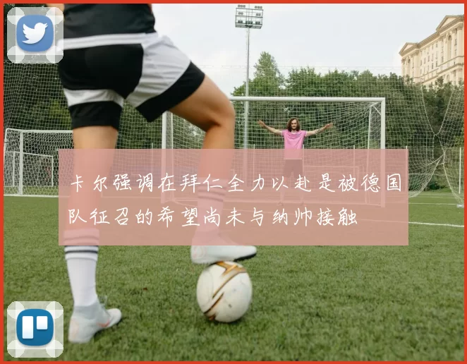 卡尔强调在拜仁全力以赴是被德国队征召的希望尚未与纳帅接触