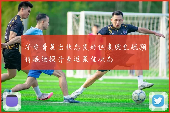 字母哥复出状态良好但表现生疏期待逐场提升重返最佳状态