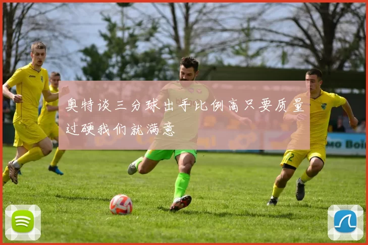 奥特谈三分球出手比例高只要质量过硬我们就满意