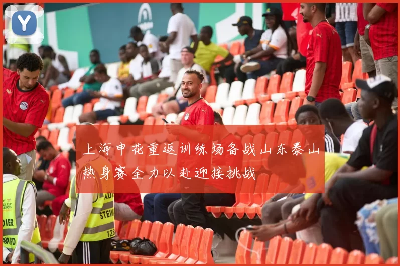 上海申花重返训练场备战山东泰山热身赛全力以赴迎接挑战