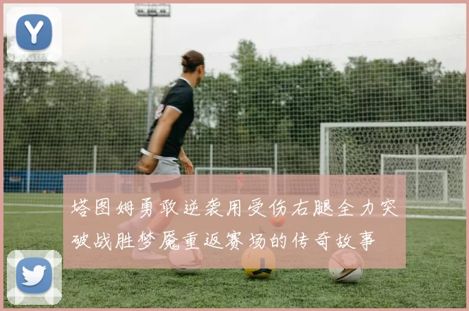 塔图姆勇敢逆袭用受伤右腿全力突破战胜梦魇重返赛场的传奇故事
