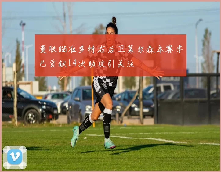 曼联瞄准多特右后卫莱尔森本赛季已贡献14次助攻引关注