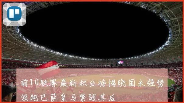 前10联赛最新积分榜揭晓国米强势领跑巴萨皇马紧随其后