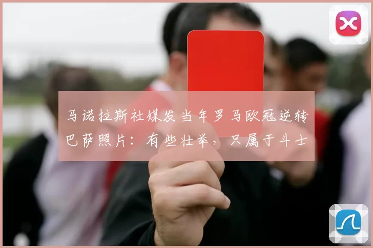 马诺拉斯社媒发当年罗马欧冠逆转巴萨照片：有些壮举，只属于斗士
