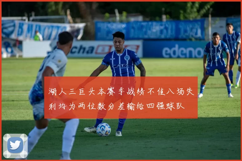 湖人三巨头本赛季战绩不佳八场失利均为两位数分差输给四强球队