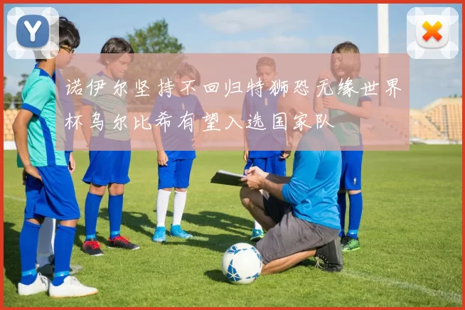 诺伊尔坚持不回归特狮恐无缘世界杯乌尔比希有望入选国家队