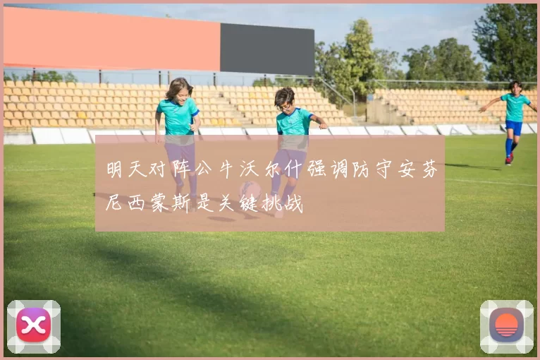 明天对阵公牛沃尔什强调防守安芬尼西蒙斯是关键挑战