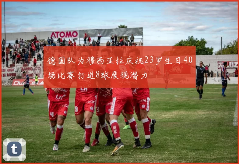德国队为穆西亚拉庆祝23岁生日40场比赛打进8球展现潜力