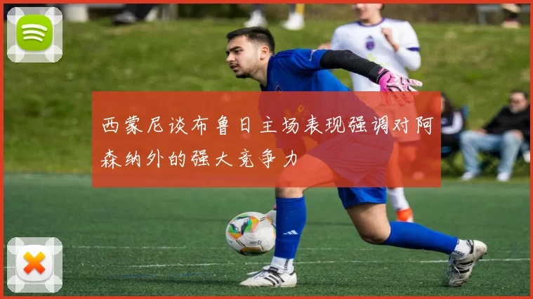 西蒙尼谈布鲁日主场表现强调对阿森纳外的强大竞争力