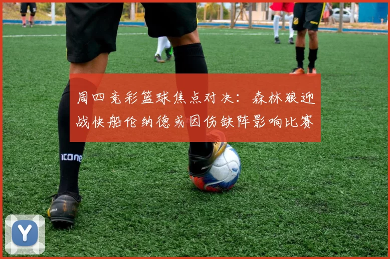 周四竞彩篮球焦点对决：森林狼迎战快船伦纳德或因伤缺阵影响比赛走势