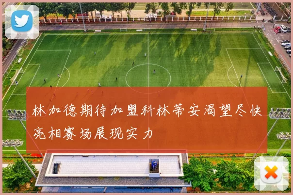 林加德期待加盟科林蒂安渴望尽快亮相赛场展现实力