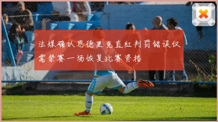 法媒确认恩德里克直红判罚错误仅需禁赛一场恢复比赛资格