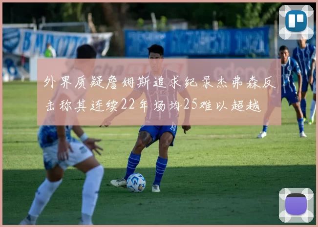 外界质疑詹姆斯追求纪录杰弗森反击称其连续22年场均25难以超越
