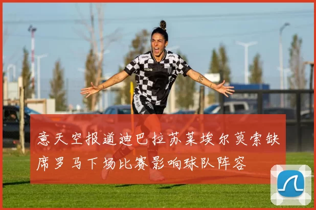 意天空报道迪巴拉苏莱埃尔莫索缺席罗马下场比赛影响球队阵容