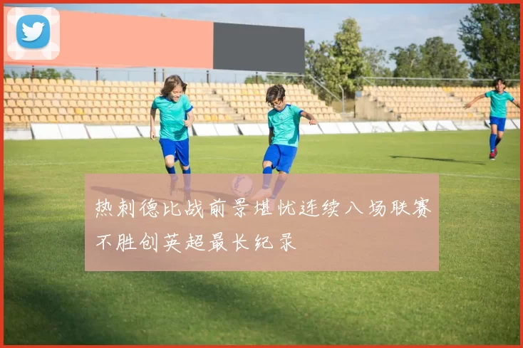 热刺德比战前景堪忧连续八场联赛不胜创英超最长纪录