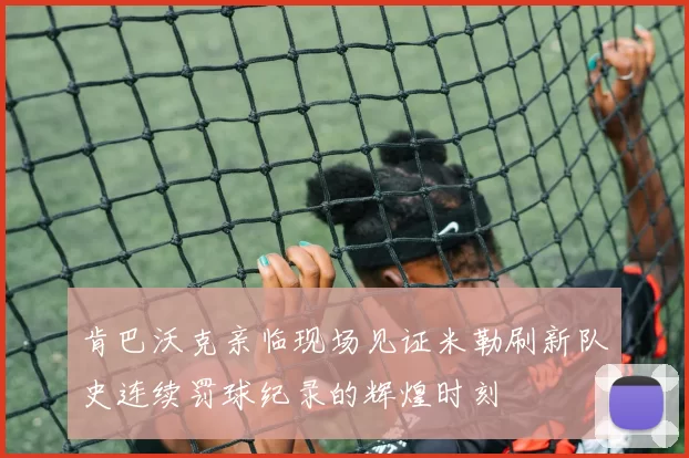 肯巴沃克亲临现场见证米勒刷新队史连续罚球纪录的辉煌时刻