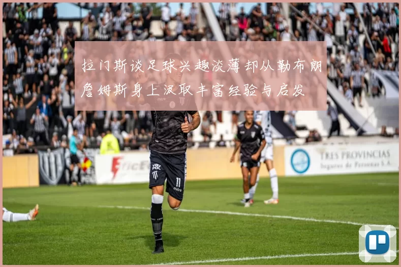 拉门斯谈足球兴趣淡薄却从勒布朗詹姆斯身上汲取丰富经验与启发