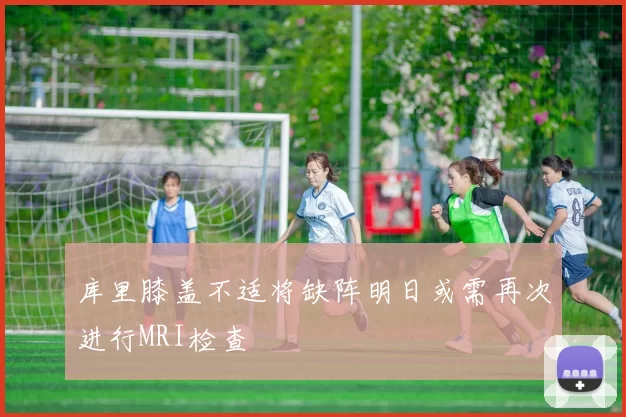 库里膝盖不适将缺阵明日或需再次进行MRI检查