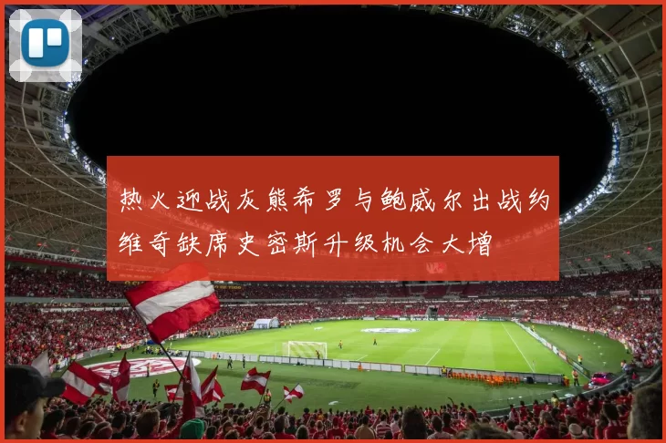热火迎战灰熊希罗与鲍威尔出战约维奇缺席史密斯升级机会大增