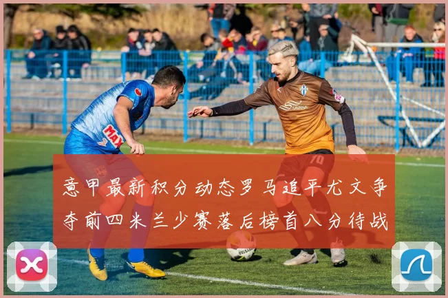 意甲最新积分动态罗马追平尤文争夺前四米兰少赛落后榜首八分待战比萨