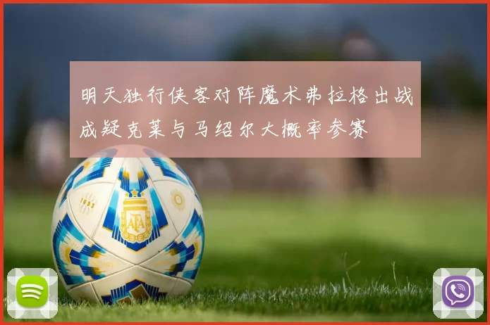 明天独行侠客对阵魔术弗拉格出战成疑克莱与马绍尔大概率参赛