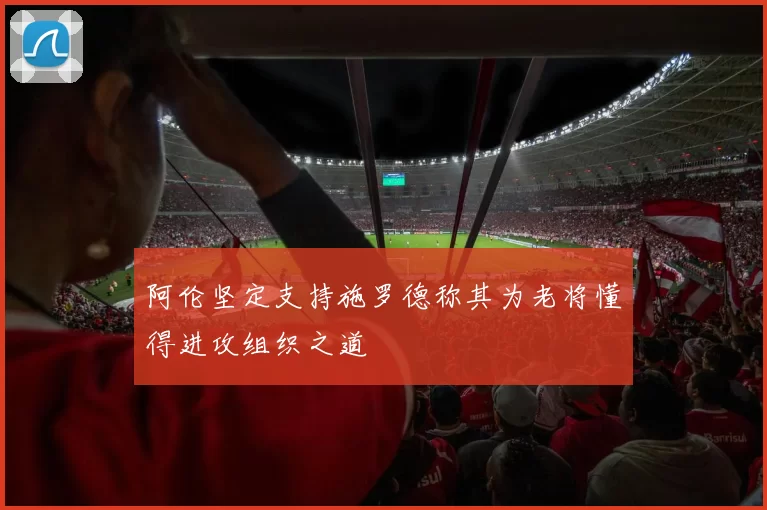 阿伦坚定支持施罗德称其为老将懂得进攻组织之道