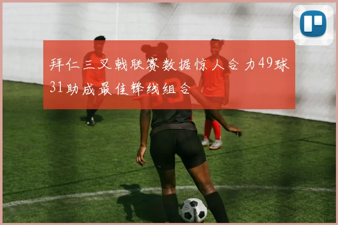 拜仁三叉戟联赛数据惊人合力49球31助成最佳锋线组合