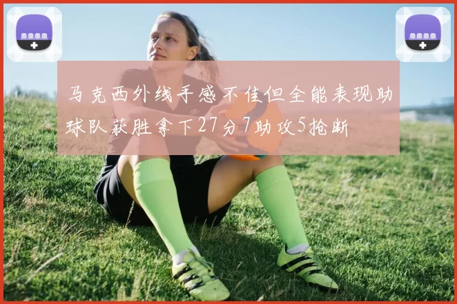 马克西外线手感不佳但全能表现助球队获胜拿下27分7助攻5抢断