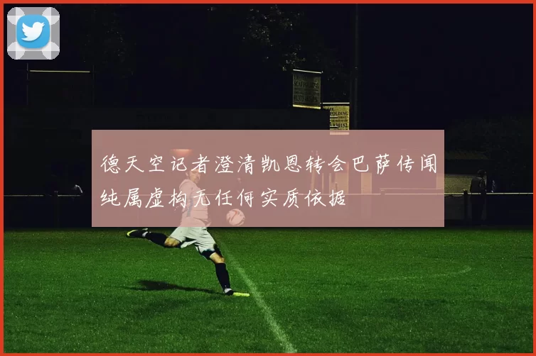 德天空记者澄清凯恩转会巴萨传闻纯属虚构无任何实质依据