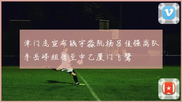 津门虎宣布钱宇淼阮杨吕佳强离队李岳峰租借至中乙厦门飞鹭
