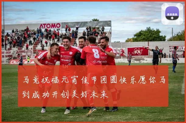 马竞祝福元宵佳节团圆快乐愿你马到成功开创美好未来