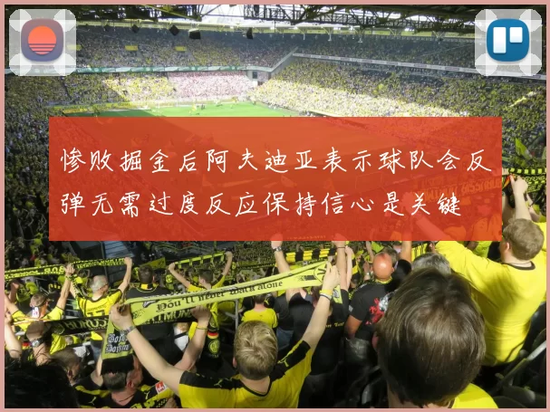 惨败掘金后阿夫迪亚表示球队会反弹无需过度反应保持信心是关键