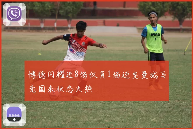 博德闪耀近8场仅负1场连克曼城马竞国米状态火热