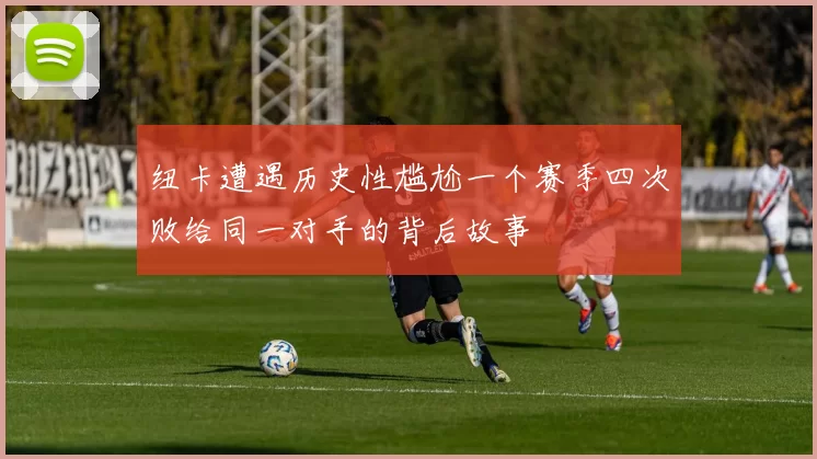纽卡遭遇历史性尴尬一个赛季四次败给同一对手的背后故事